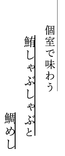 個室で味わう鮪しゃぶしゃぶと鯛めし